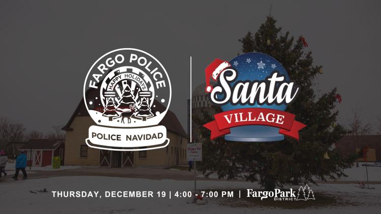 Police Night - Santa Village Background is a pictures of the Santa Village barn and holiday tree - Over the top is a Fargo Police snow globe with "POLICE NAVIDAD" on the base, the on the right is the Santa Village logo with a santa hat and snow globe - at the bottom Thursday, December 19 - 4:00-7:00 pm - and Fargo Parks Logo