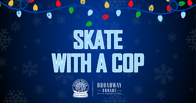 Skate with a cop Dark blue to light blue background, illustrated Christmas lights on the top, in the middle SKATE WITH A COP - under is the Fargo Police Navidad snow globe logo and the Broadway Square logo