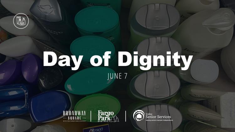 DayofDignity-BS-EventCover.jpg this image shows a photo of items from our personal care product drive with text that says Day of Dignity, June 7th and our event sponsors logo - fargo parks, broadway square, and valley senior services