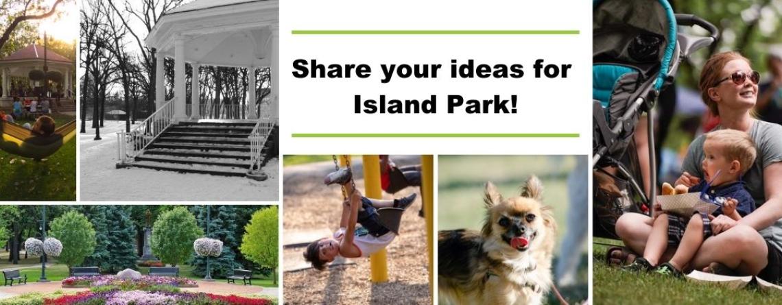 This image says "Share your ideas for Island Park!" with six photos including flowers, children, a dog, and the Island Park gazebo.