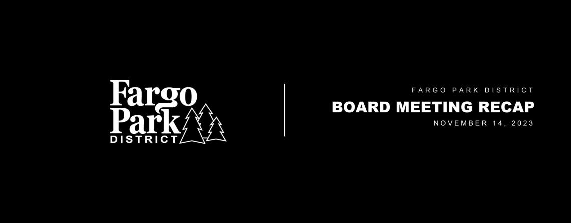 black background with white Fargo Park District logo and white text that says "Fargo Park District Board Meeting Recap November 14, 2023 5:30 pm"