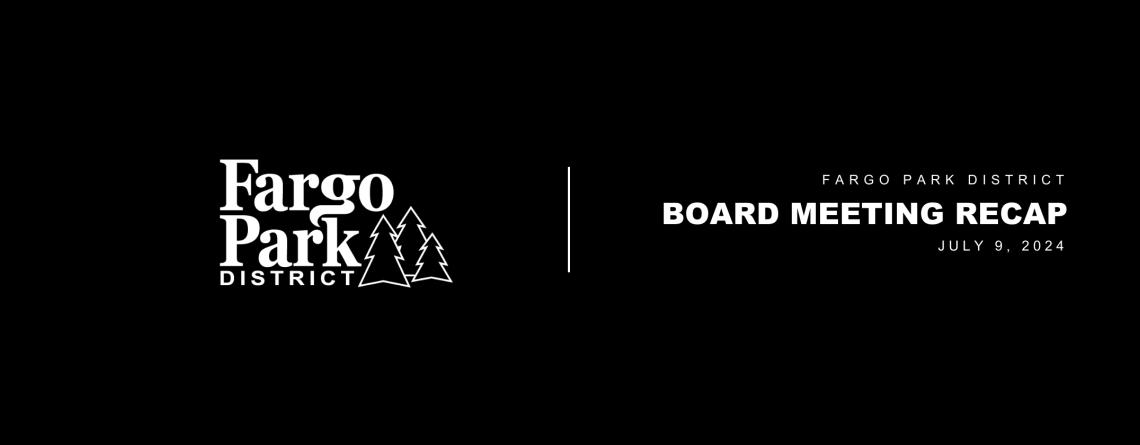 black background with white Fargo Park District logo and white text that says "Fargo Park District Board Meeting Recap July 9, 2024 5:30 pm"