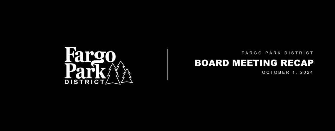 Black background with white Fargo Park District logo and white text that reads Fargo Park District Board Meeting Recap October 1, 2024 