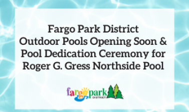 This image shows a graphic of Fargo Park District Outdoor Pools Opening Soon & Pool Dedication Ceremony for  Roger G. Gress Northside Pool. 